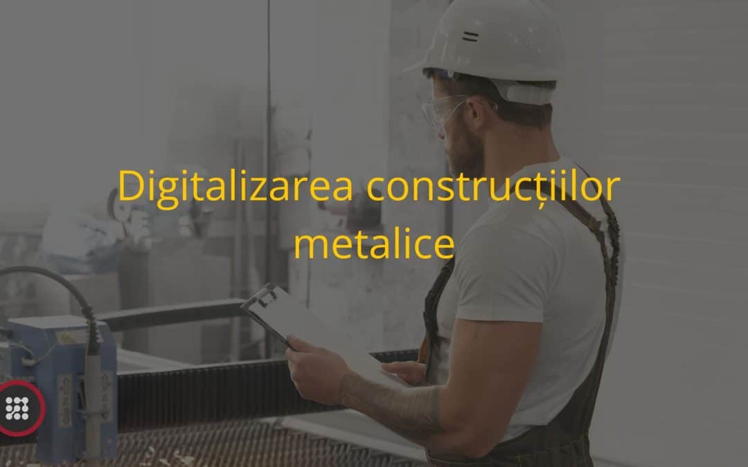 Digitalizarea construcțiilor metalice: Optimizări specifice de proces