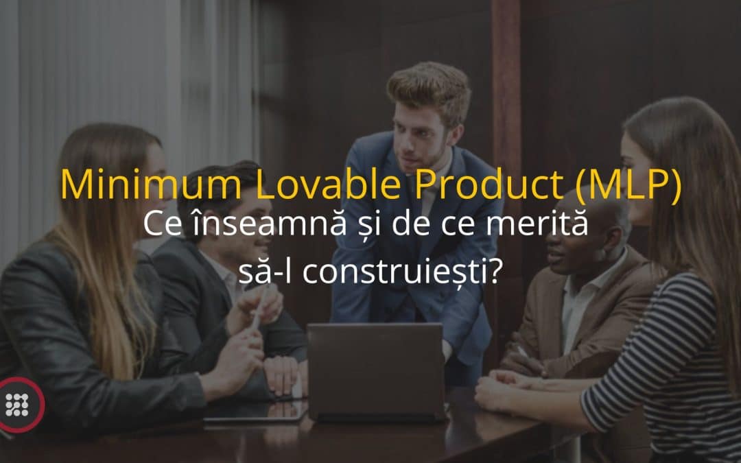 Ce este un Minimum Lovable Product (MLP) și de ce merită să-l construiești?
